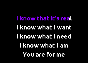 I know that it's real
I know what I want

I know what I need
I know what I am
You are For me