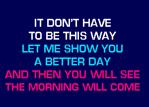 IT DON'T HAVE
TO BE THIS WAY
LET ME SHOW YOU

A BETTER DAY