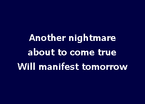 Another nightmare

about to come true
Will manifest tomorrow