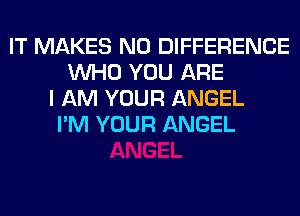 IT MAKES NO DIFFERENCE
WHO YOU ARE
I AM YOUR ANGEL
I'M YOUR ANGEL
