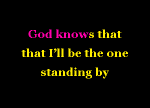 God knows that
that P be the one

standing by