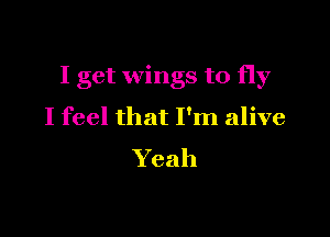 I get wings to fly

I feel that I'm alive

Yeah