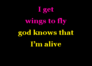 I get

wings to fly

god knows that

Pm alive