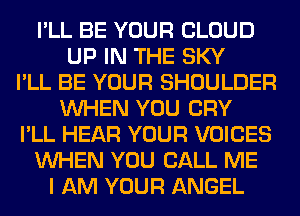 I'LL BE YOUR CLOUD
UP IN THE SKY
I'LL BE YOUR SHOULDER
WHEN YOU CRY
I'LL HEAR YOUR VOICES
WHEN YOU CALL ME
I AM YOUR ANGEL