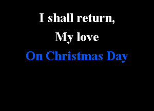 I shall return,
My love

On Christmas Day