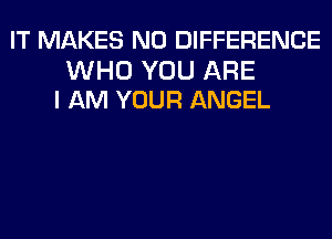 IT MAKES NO DIFFERENCE

WHO YOU ARE
I AM YOUR ANGEL