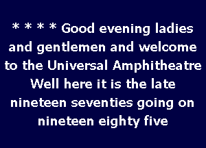 xc xc xc xc Good evening ladies
and gentlemen and welcome
to the Universal Amphitheatre
Well here it is the late
nineteen seventies going on
nineteen eighty five