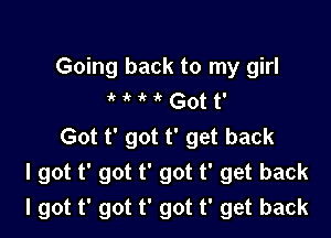 Going back to my girl
k it it it Got t'

Got t' got t' get back
I got t' got t' got t' get back
I got t' got t' got t' get back