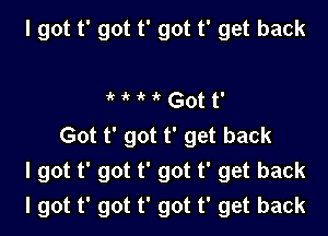 I got t' got t' got t' get back

k it it it Got t'
Got t' got t' get back
I got t' got t' got t' get back
I got t' got t' got t' get back