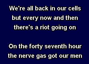 We're all back in our cells
but every now and then
there's a riot going on

On the forty seventh hour
the nerve gas got our men