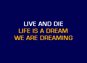 LIVE AND DIE
LIFE IS A DREAM

WE ARE DREAMING
