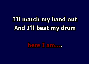 I'll march my band out
And I'll beat my drum