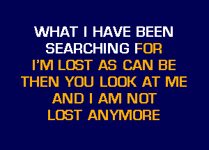 WHAT I HAVE BEEN
SEARCHING FOR
I'M LOST AS CAN BE
THEN YOU LOOK AT ME
AND I AM NOT
LOST ANYMORE