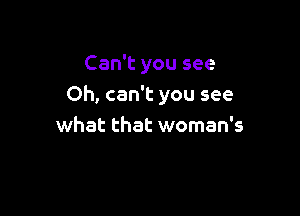 Can't you see

Oh, can't you see

what that woman's