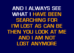 AND I ALWAYS SEE
WHAT I HAVE BEEN
SEARCHING FOR
I'IVI LOST AS CAN BE
THEN YOU LOOK AT ME
AND I AM NOT
LOST ANYIVIOFIE