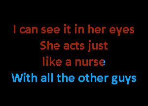 I can see it in her eyes
She acts just

like a nurse
With all the other guys