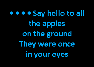 o o o 0 Say hello to all
the apples

on the ground
They were once
in your eyes