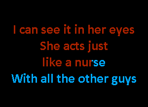 I can see it in her eyes
She acts just

like a nurse
With all the other guys