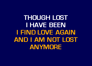 THOUGH LOST
I HAVE BEEN
I FIND LOVE AGAIN

AND I AM NOT LOST
ANYMORE