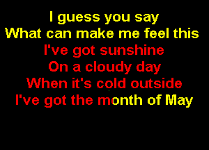 I guess you say
What can make me feel this
I've got sunshine
On a cloudy day
When it's cold outside
I've got the month of May
