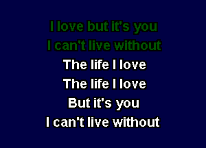 The life I love

The life I love
But it's you
I can't live without