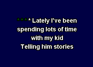 Lately I've been
spending lots of time

with my kid
Telling him stories