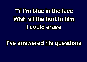 Til I'm blue in the face
Wish all the hurt in him
I could erase

I've answered his questions