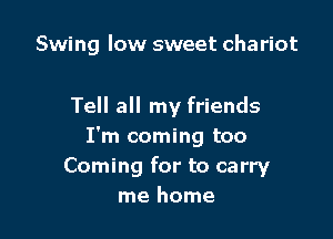 Swing low sweet chariot

Tell all my friends

I'm coming too
Coming for to carry
me home