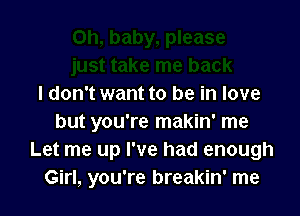 I don't want to be in love

but you're makin' me
Let me up I've had enough
Girl, you're breakin' me