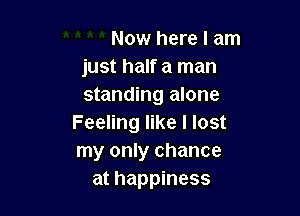 Now here I am
just half a man
standing alone

Feeling like I lost
my only chance
at happiness