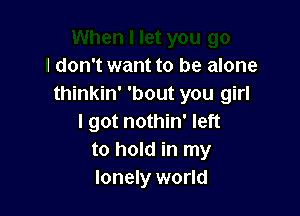 I don't want to be alone
thinkin' 'bout you girl

I got nothin' left
to hold in my
lonely world