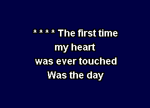 The first time
my heart

was ever touched
Was the day