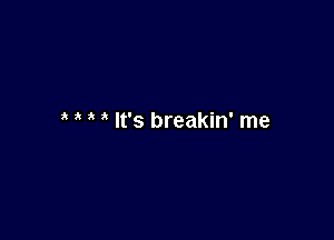 ' It's breakin' me