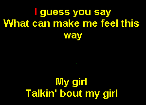 I guess you say
What can make me feel this
way

My girl
Talkin' bout my girl