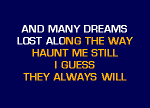 AND MANY DREAMS
LOST ALONG THE WAY
HAUNT ME STILL
I GUESS
THEY ALWAYS WILL