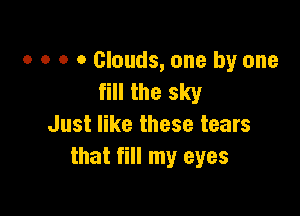 o o o o Clouds, one by one
till the sky

Just like these tears
that fill my eyes