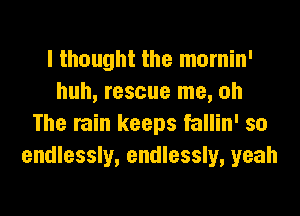 I thought the mornin'
huh, rescue me, oh
The rain keeps fallin' so
endlessly, endlessly, yeah