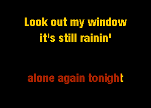 Look out my window
it's still rainin'

alone again tonight