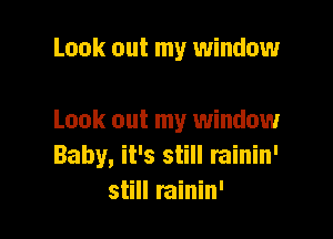 Look out my window

Look out my window
Baby, it's still rainin'
still rainin'