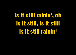 Is it still rainin', oh
Is it still, is it still

Is it still rainin'