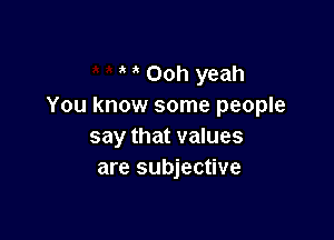 ' Ooh yeah
You know some people

say that values
are subjective