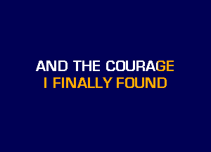 AND THE COURAGE

I FINALLY FOUND