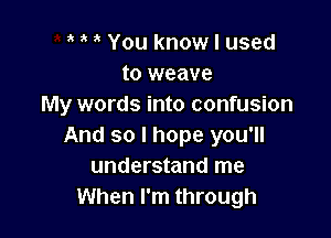 You know I used
to weave
My words into confusion

And so I hope you'll
understand me
When I'm through