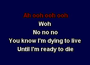 Woh

No no no
You know I'm dying to live
Until I'm ready to die