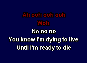 No no no
You know I'm dying to live
Until I'm ready to die