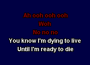 You know I'm dying to live
Until I'm ready to die