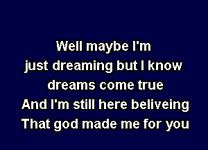 Well maybe I'm
just dreaming but I know

dreams come true
And I'm still here beliveing
That god made me for you