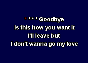 ' ' Goodbye
Is this how you want it

I'll leave but
I don't wanna go my love