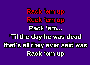 Rack em...

,Til the day he was dead
thafs all they ever said was
Rack .'em up