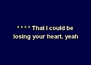 ' i That I could be

losing your heart, yeah